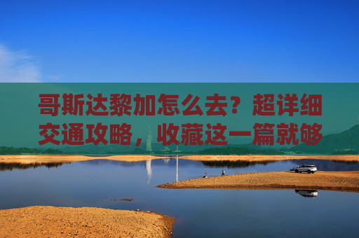 哥斯达黎加怎么去？超详细交通攻略，收藏这一篇就够了，哥斯达黎加怎么去？超详细交通攻略，收藏这篇就够了