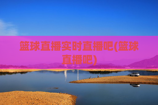 篮球直播实时直播吧(篮球直播吧)