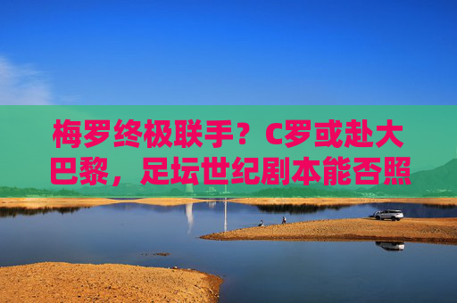 梅罗终极联手?C罗或赴大巴黎,足坛世纪剧本能否照进现实?梅罗终极联手,C罗赴大巴黎,世纪剧本照进现实