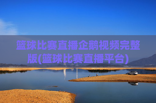 篮球比赛直播企鹅视频完整版(篮球比赛直播平台)