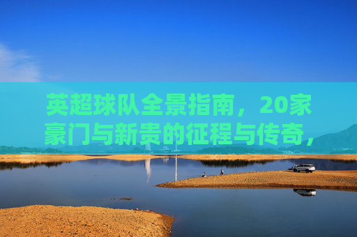 英超球队全景指南，20家豪门与新贵的征程与传奇，英超球队全景，20家豪门与新贵的征程与传奇