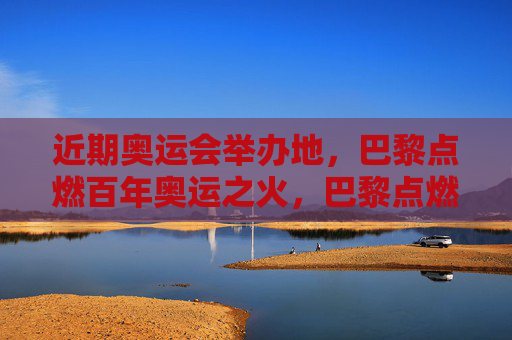近期奥运会举办地,巴黎点燃百年奥运之火,巴黎点燃百年奥运之火