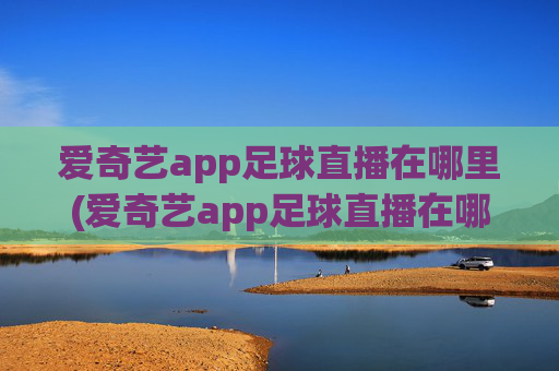 爱奇艺app足球直播在哪里(爱奇艺app足球直播在哪里看)