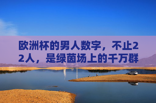 欧洲杯的男人数字,不止22人,是绿茵场上的千万群像