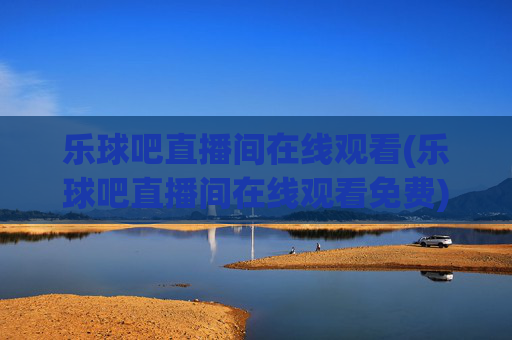 乐球吧直播间在线观看(乐球吧直播间在线观看免费)