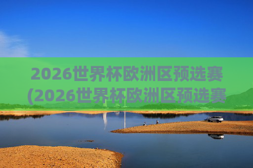 2026世界杯欧洲区预选赛(2026世界杯欧洲区预选赛)2026世界杯欧洲区预选赛