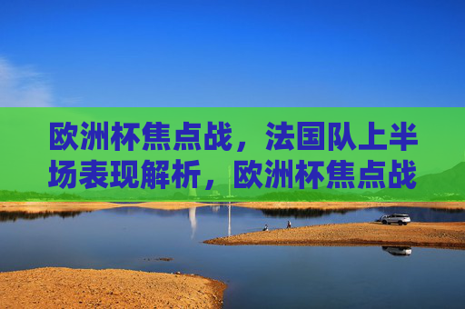 欧洲杯焦点战，法国队上半场表现解析，欧洲杯焦点战，法国队上半场表现解析