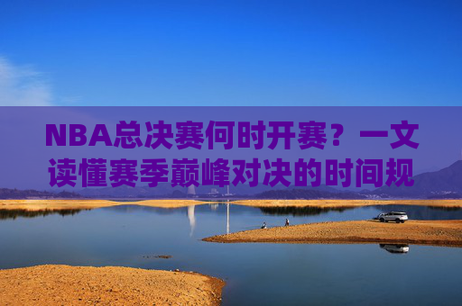 NBA总决赛何时开赛?一文读懂赛季巅峰对决的时间规律,NBA总决赛开赛时间,赛季巅峰对决的时间规律