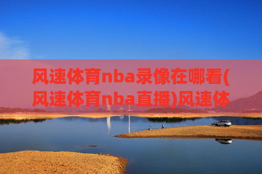 风速体育nba录像在哪看(风速体育nba直播)风速体育NBA录像与直播观看指南