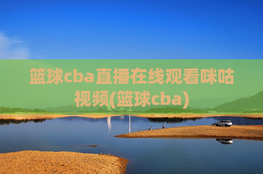 篮球cba直播在线观看咪咕视频(篮球cba)