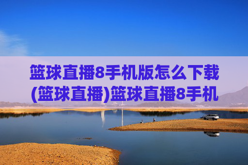 篮球直播8手机版怎么下载(篮球直播)篮球直播8手机版怎么下载