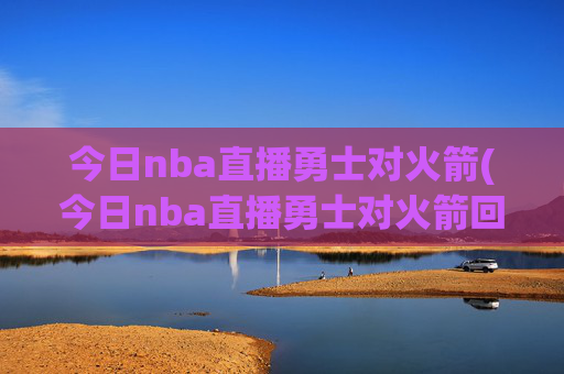 今日nba直播勇士对火箭(今日nba直播勇士对火箭回放)