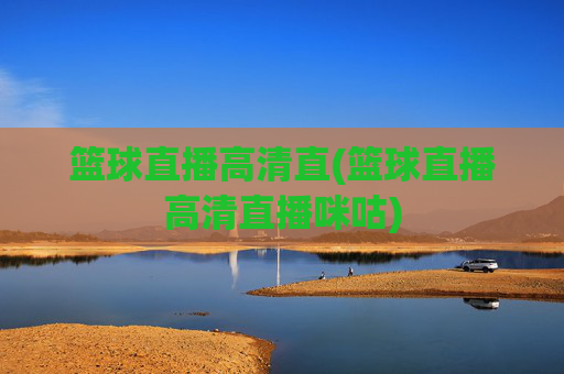 篮球直播高清直(篮球直播高清直播咪咕)