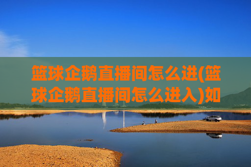 篮球企鹅直播间怎么进(篮球企鹅直播间怎么进入)如何进入篮球企鹅直播间
