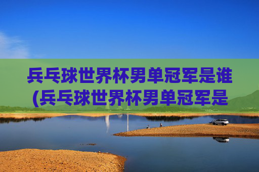 兵乓球世界杯男单冠军是谁(兵乓球世界杯男单冠军是谁啊)