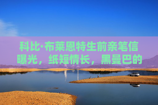 科比·布莱恩特生前亲笔信曝光,纸短情长,黑曼巴的温柔与热血,科比亲笔信曝光,纸短情长,黑曼巴的温柔与热血