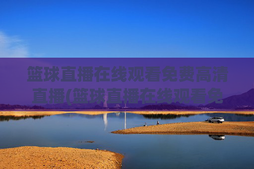 篮球直播在线观看免费高清直播(篮球直播在线观看免费高清直播)免费高清篮球直播在线观看