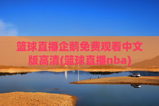 篮球直播企鹅免费观看中文版高清(篮球直播nba)