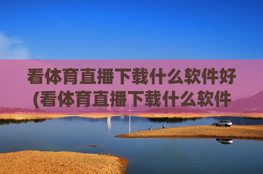 看体育直播下载什么软件好(看体育直播下载什么软件好用)看体育直播用什么软件好用