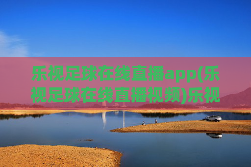 乐视足球在线直播app(乐视足球在线直播视频)乐视足球在线直播app
