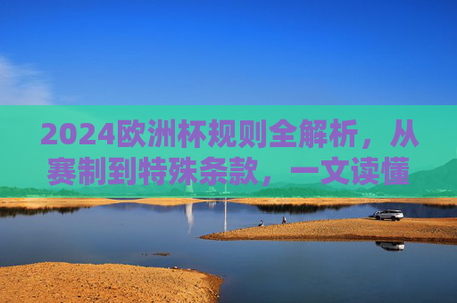 2024欧洲杯规则全解析，从赛制到特殊条款，一文读懂赛事章程，2024欧洲杯规则全解析，一文读懂赛制、特殊条款与赛事章程