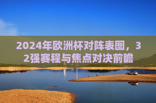 2024年欧洲杯对阵表图,32强赛程与焦点对决前瞻
