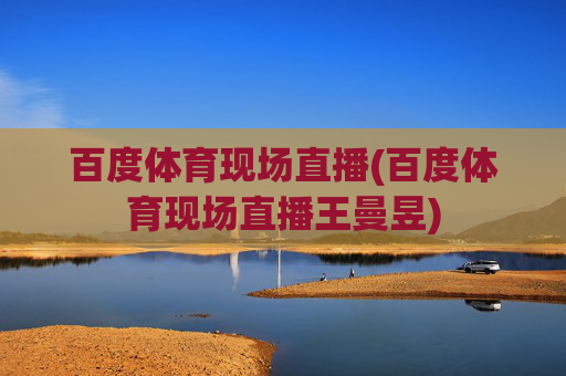 百度体育现场直播(百度体育现场直播王曼昱)