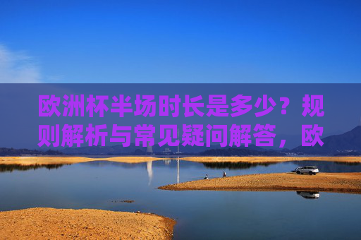 欧洲杯半场时长是多少？规则解析与常见疑问解答，欧洲杯半场时长规则解析与常见疑问解答