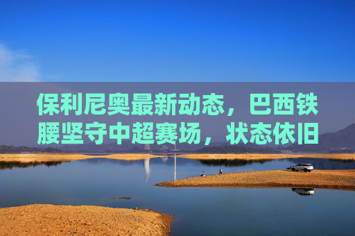 保利尼奥最新动态,巴西铁腰坚守中超赛场,状态依旧稳健,成广州队定海神针
