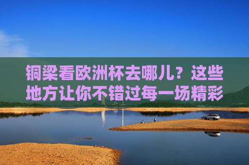 铜梁看欧洲杯去哪儿?这些地方让你不错过每一场精彩!铜梁看欧洲杯去哪儿?不错过每一场精彩