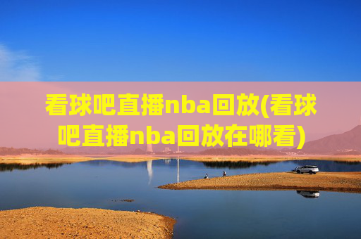 看球吧直播nba回放(看球吧直播nba回放在哪看)