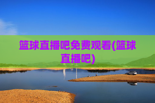 篮球直播吧免费观看(篮球直播吧)