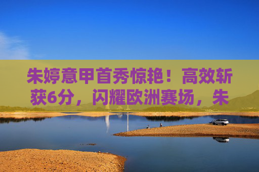 朱婷意甲首秀惊艳！高效斩获6分，闪耀欧洲赛场，朱婷意甲首秀高效砍6分闪耀欧洲赛场