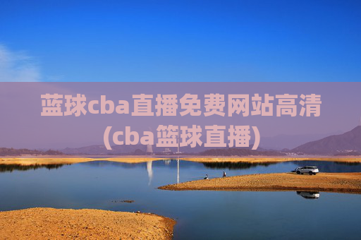 蓝球cba直播免费网站高清(cba篮球直播)