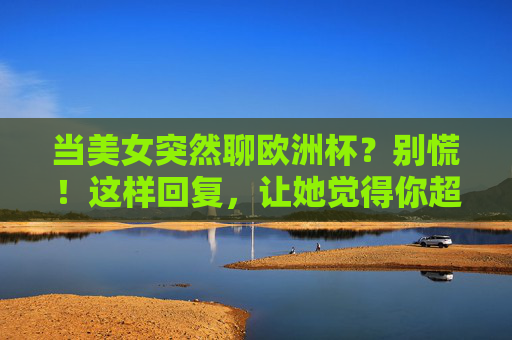 当美女突然聊欧洲杯?别慌!这样回复,让她觉得你超会聊天!美女突然聊欧洲杯?别慌!这样回复,让她觉得你超会聊天!