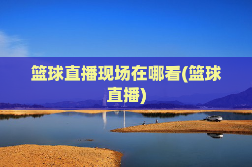 篮球直播现场在哪看(篮球直播)