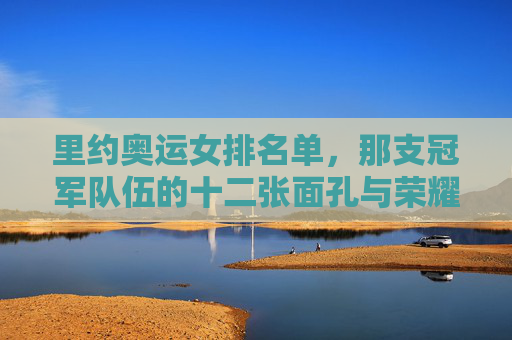 里约奥运女排名单，那支冠军队伍的十二张面孔与荣耀征程，里约奥运女排冠军十二将的荣耀征程