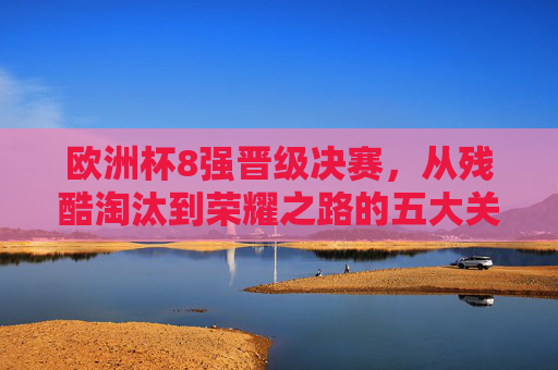 欧洲杯8强晋级决赛，从残酷淘汰到荣耀之路的五大关键，欧洲杯8强晋级决赛，残酷淘汰到荣耀之路的五大关键