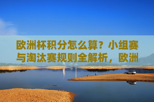 欧洲杯积分怎么算？小组赛与淘汰赛规则全解析，欧洲杯积分规则全解析，小组赛与淘汰赛计算方法