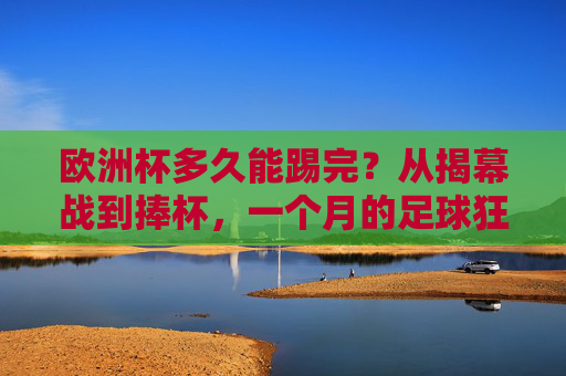 欧洲杯多久能踢完?从揭幕战到捧杯,一个月的足球狂欢,欧洲杯一个月,从揭幕战到捧杯的足球狂欢