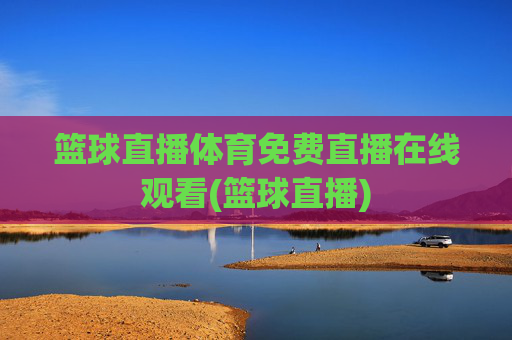 篮球直播体育免费直播在线观看(篮球直播)