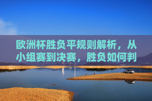 欧洲杯胜负平规则解析,从小组赛到决赛,胜负如何判定?欧洲杯胜负规则解析,小组赛到决赛如何判定?