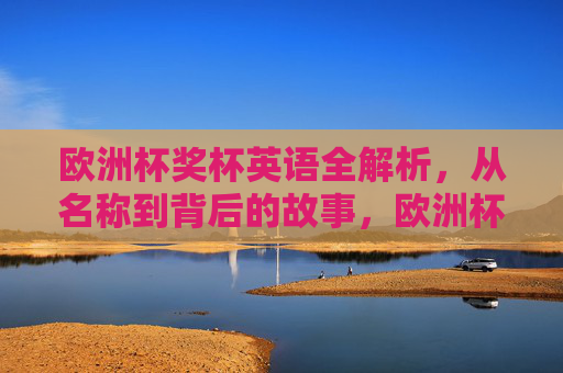 欧洲杯奖杯英语全解析，从名称到背后的故事，欧洲杯奖杯英语全解析，名称与背后的故事