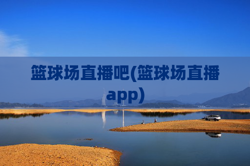 篮球场直播吧(篮球场直播app)
