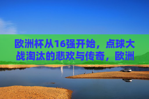 欧洲杯从16强开始,点球大战淘汰的悲欢与传奇,欧洲杯16强,点球大战的悲欢与传奇