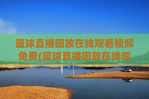 篮球直播回放在线观看视频免费(篮球直播回放在线观看视频免费高清)