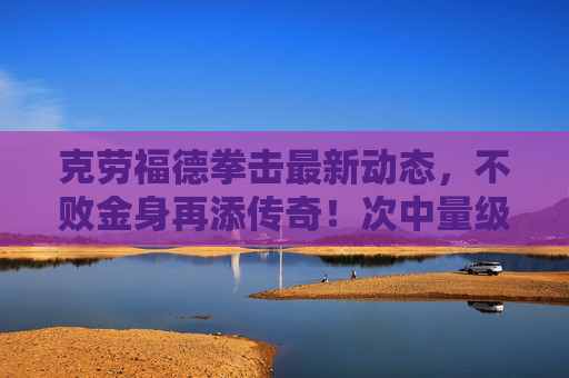 克劳福德拳击最新动态,不败金身再添传奇!次中量级霸王剑指帕奎奥?克劳福德不败金身再添传奇 次中量级剑指帕奎奥
