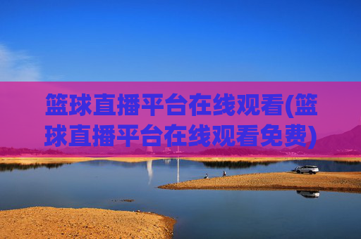 篮球直播平台在线观看(篮球直播平台在线观看免费)免费篮球直播平台在线观看