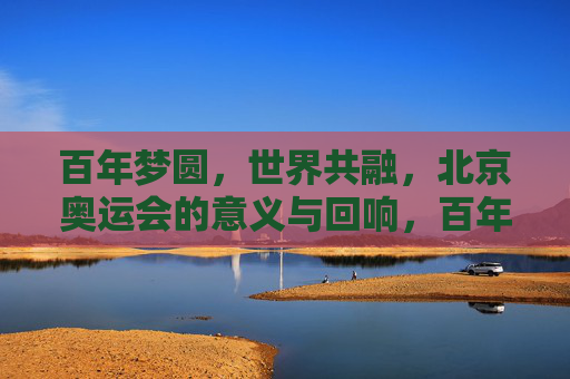 百年梦圆,世界共融,北京奥运会的意义与回响,百年梦圆,世界共融,北京奥运的意义与回响