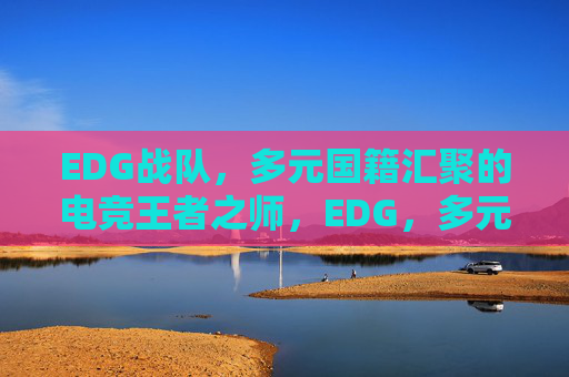 EDG战队，多元国籍汇聚的电竞王者之师，EDG，多元汇聚的电竞王者之师